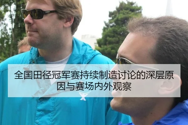 全国田径冠军赛持续制造讨论的深层原因与赛场内外观察 - LEJING SPORTS